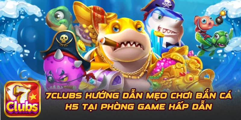 7CLUBS Hướng Dẫn Mẹo Chơi Bắn Cá H5 Tại Phòng Game Hấp Dẫn