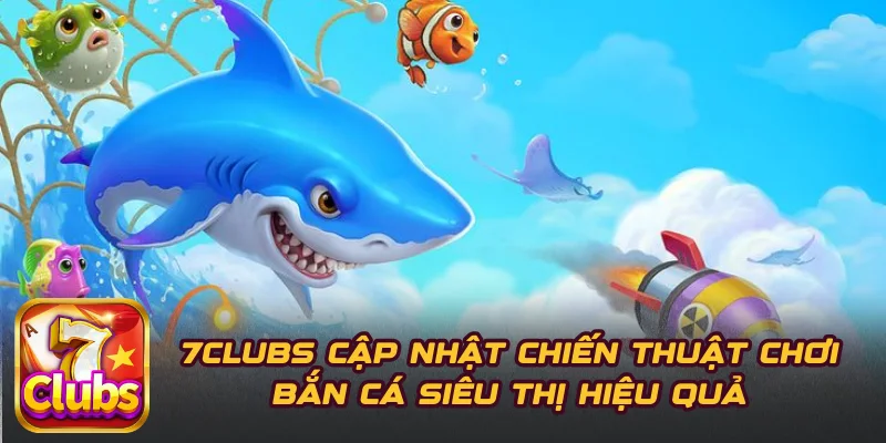 7CLUBS Cập Nhật Chiến Thuật Chơi Bắn Cá Siêu Thị Hiệu Quả