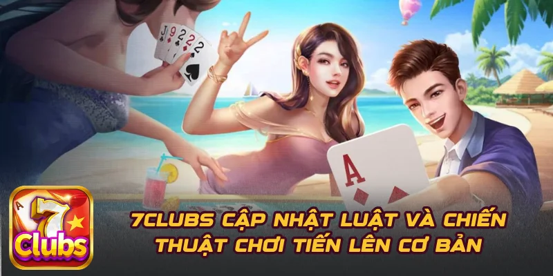 7CLUBS Cập Nhật Luật Và Chiến Thuật Chơi Tiến Lên Cơ Bản